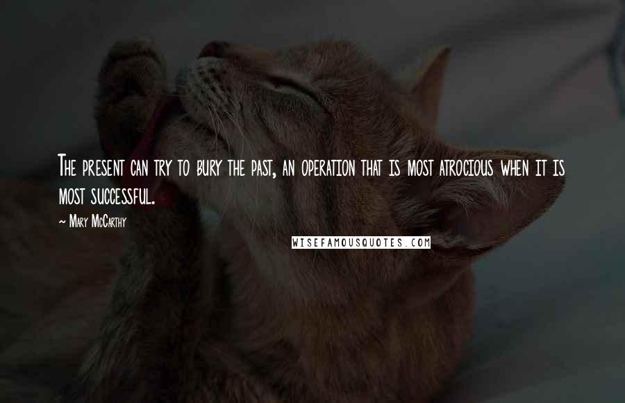 Mary McCarthy quotes: The present can try to bury the past, an operation that is most atrocious when it is most successful.