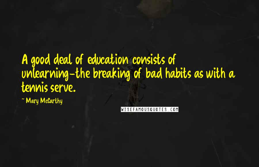 Mary McCarthy quotes: A good deal of education consists of unlearning-the breaking of bad habits as with a tennis serve.