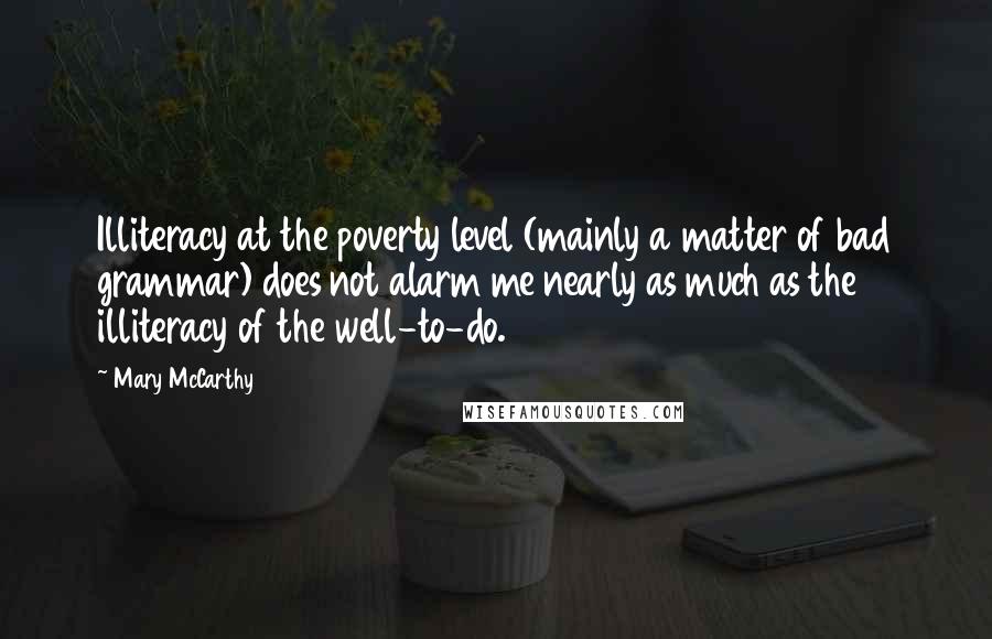Mary McCarthy quotes: Illiteracy at the poverty level (mainly a matter of bad grammar) does not alarm me nearly as much as the illiteracy of the well-to-do.