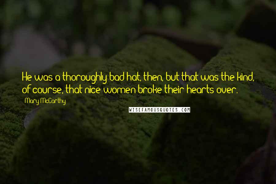 Mary McCarthy quotes: He was a thoroughly bad hat, then, but that was the kind, of course, that nice women broke their hearts over.