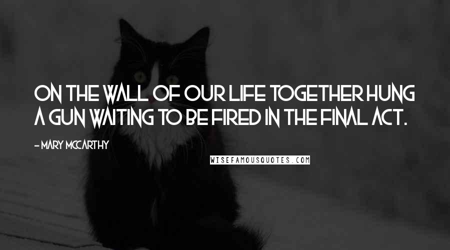 Mary McCarthy quotes: On the wall of our life together hung a gun waiting to be fired in the final act.