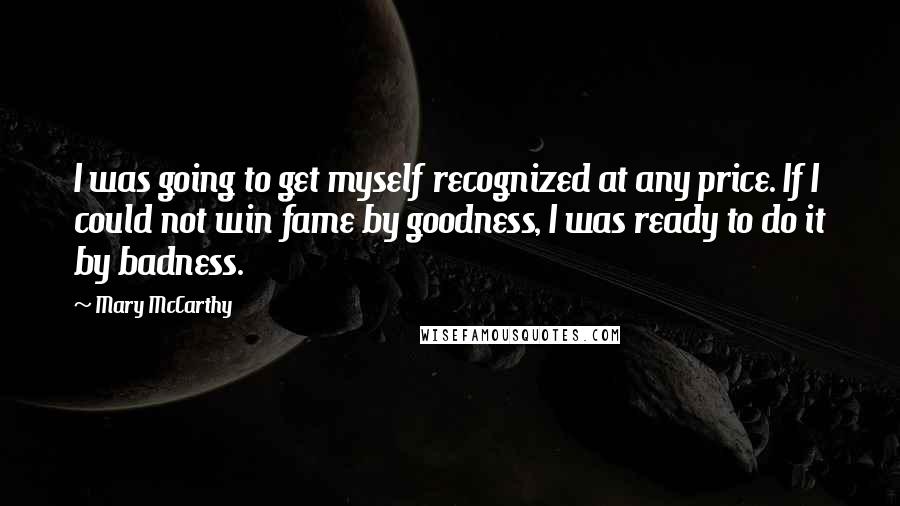 Mary McCarthy quotes: I was going to get myself recognized at any price. If I could not win fame by goodness, I was ready to do it by badness.