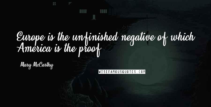 Mary McCarthy quotes: Europe is the unfinished negative of which America is the proof.