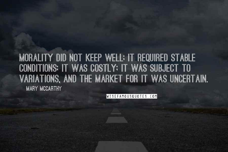 Mary McCarthy quotes: Morality did not keep well; it required stable conditions; it was costly; it was subject to variations, and the market for it was uncertain. Mary McCarthy quotes: Morality did not keep well; it required stable conditions; it was costly; it was subject to variations, and the market for it was uncertain.