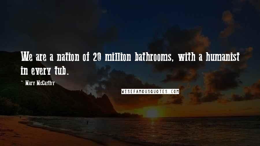Mary McCarthy quotes: We are a nation of 20 million bathrooms, with a humanist in every tub.