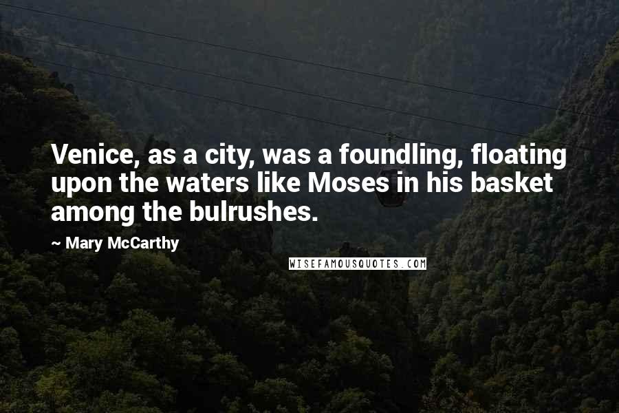 Mary McCarthy quotes: Venice, as a city, was a foundling, floating upon the waters like Moses in his basket among the bulrushes. Mary McCarthy quotes: Venice, as a city, was a foundling, floating upon the waters like Moses in his basket among the bulrushes.
