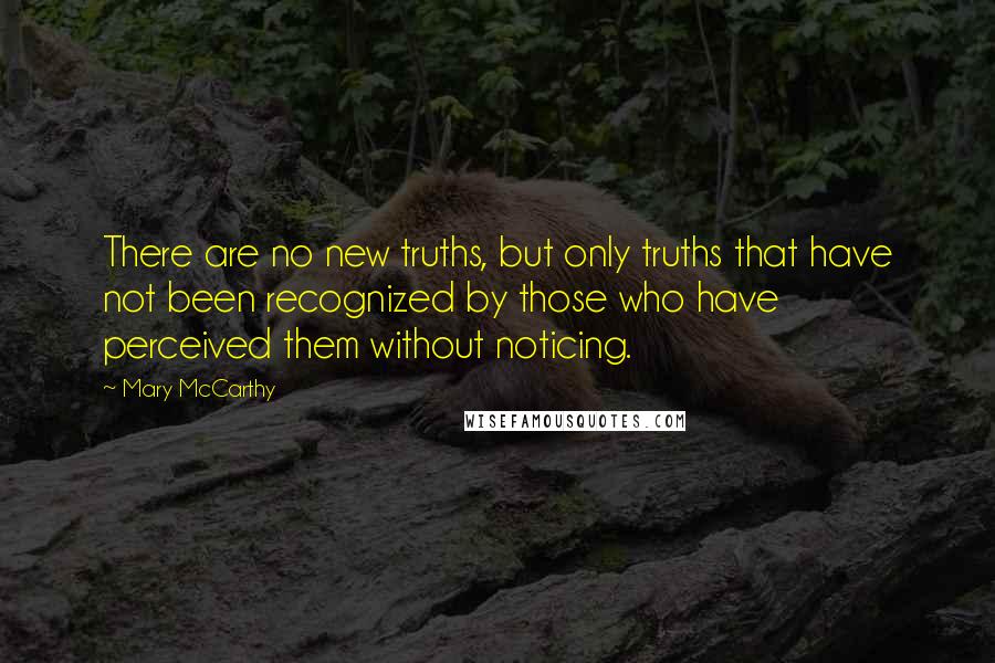 Mary McCarthy quotes: There are no new truths, but only truths that have not been recognized by those who have perceived them without noticing. Mary McCarthy quotes: There are no new truths, but only truths that have not been recognized by those who have perceived them without noticing.