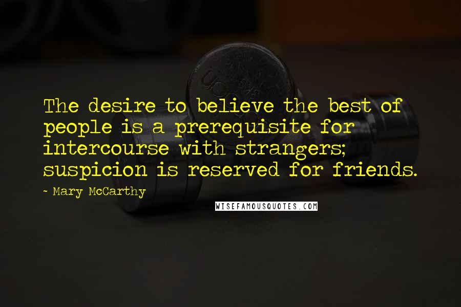 Mary McCarthy quotes: The desire to believe the best of people is a prerequisite for intercourse with strangers; suspicion is reserved for friends. Mary McCarthy quotes: The desire to believe the best of people is a prerequisite for intercourse with strangers; suspicion is reserved for friends.