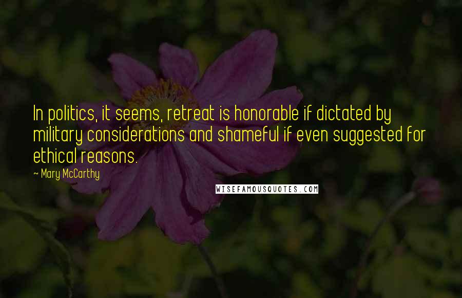 Mary McCarthy quotes: In politics, it seems, retreat is honorable if dictated by military considerations and shameful if even suggested for ethical reasons. Mary McCarthy quotes: In politics, it seems, retreat is honorable if dictated by military considerations and shameful if even suggested for ethical reasons.