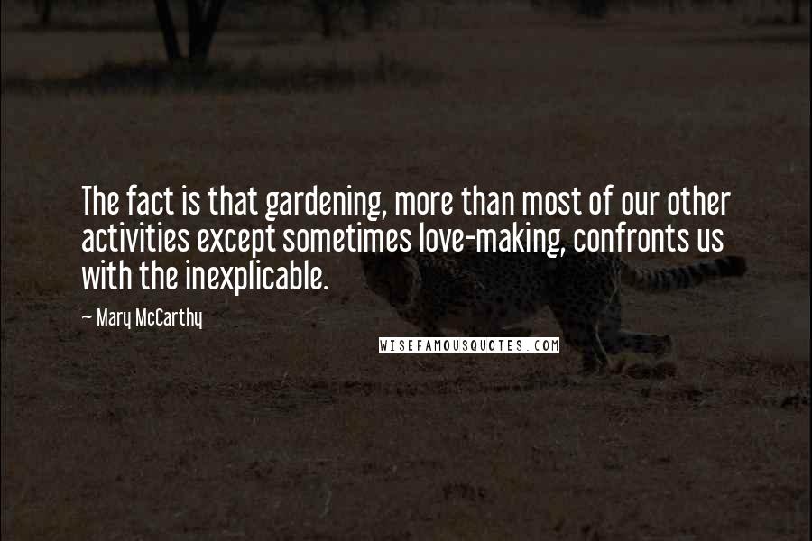 Mary McCarthy quotes: The fact is that gardening, more than most of our other activities except sometimes love-making, confronts us with the inexplicable. Mary McCarthy quotes: The fact is that gardening, more than most of our other activities except sometimes love-making, confronts us with the inexplicable.