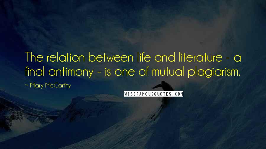 Mary McCarthy quotes: The relation between life and literature - a final antimony - is one of mutual plagiarism.