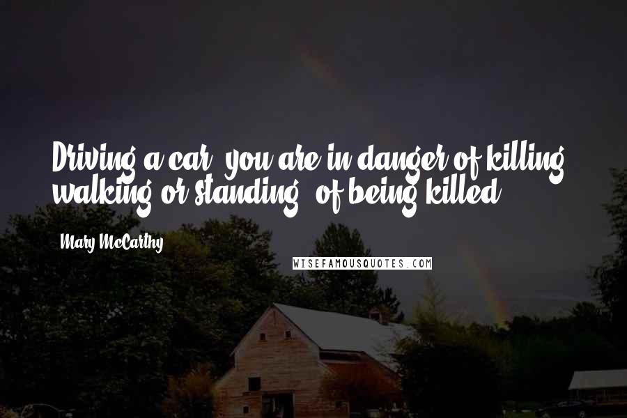 Mary McCarthy quotes: Driving a car, you are in danger of killing; walking or standing, of being killed.