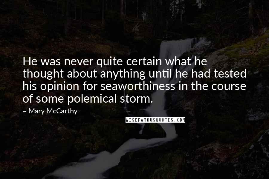 Mary McCarthy quotes: He was never quite certain what he thought about anything until he had tested his opinion for seaworthiness in the course of some polemical storm. Mary McCarthy quotes: He was never quite certain what he thought about anything until he had tested his opinion for seaworthiness in the course of some polemical storm.