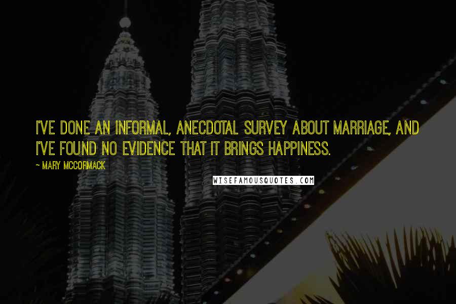 Mary McCormack quotes: I've done an informal, anecdotal survey about marriage, and I've found no evidence that it brings happiness.