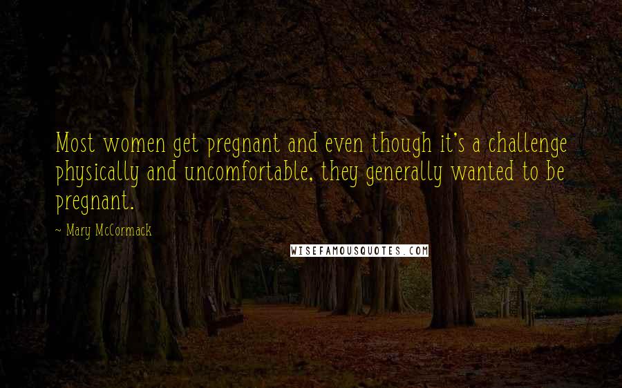 Mary McCormack quotes: Most women get pregnant and even though it's a challenge physically and uncomfortable, they generally wanted to be pregnant.