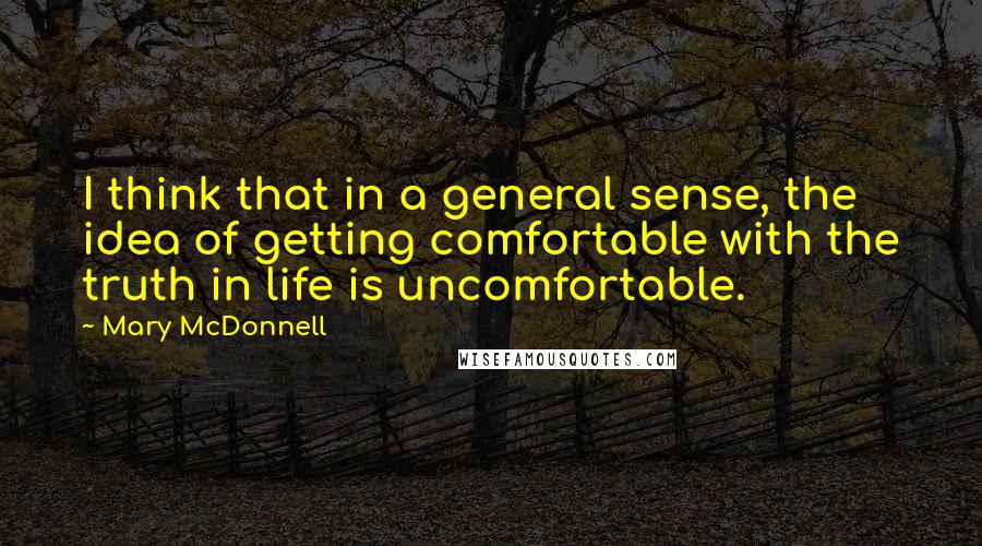 Mary McDonnell quotes: I think that in a general sense, the idea of getting comfortable with the truth in life is uncomfortable.