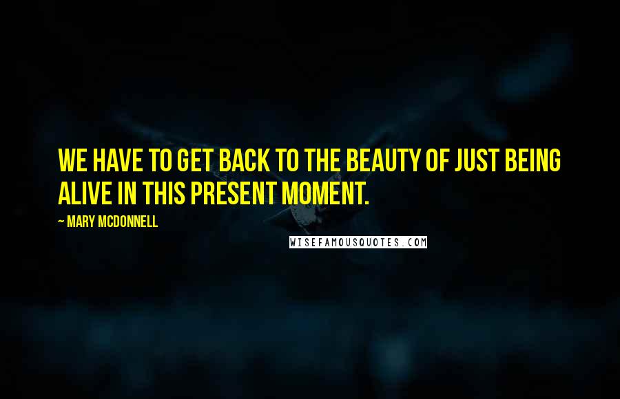 Mary McDonnell quotes: We have to get back to the beauty of just being alive in this present moment.