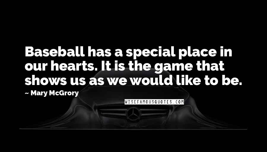 Mary McGrory quotes: Baseball has a special place in our hearts. It is the game that shows us as we would like to be.