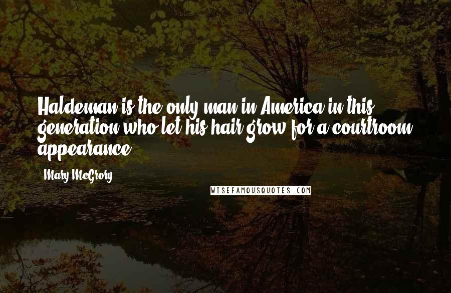 Mary McGrory quotes: Haldeman is the only man in America in this generation who let his hair grow for a courtroom appearance.