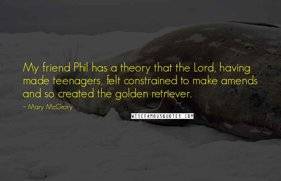 Mary McGrory quotes: My friend Phil has a theory that the Lord, having made teenagers, felt constrained to make amends and so created the golden retriever.