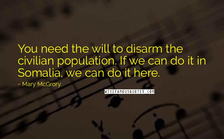 Mary McGrory quotes: You need the will to disarm the civilian population. If we can do it in Somalia, we can do it here.