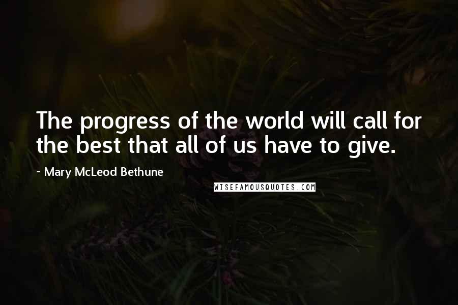 Mary McLeod Bethune quotes: The progress of the world will call for the best that all of us have to give.