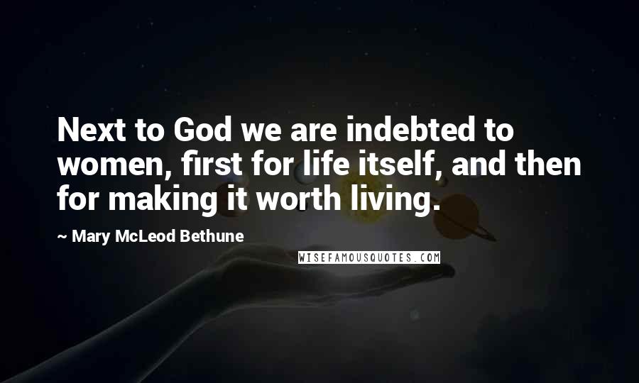 Mary McLeod Bethune quotes: Next to God we are indebted to women, first for life itself, and then for making it worth living.