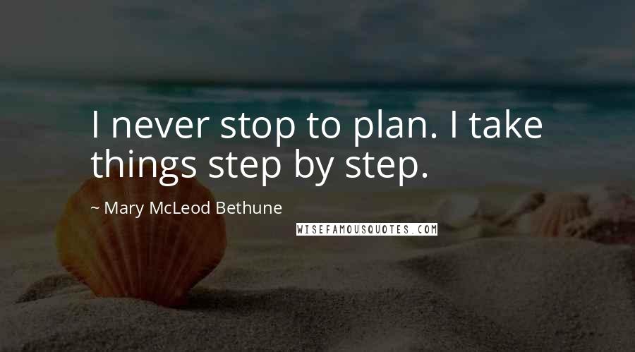 Mary McLeod Bethune quotes: I never stop to plan. I take things step by step.