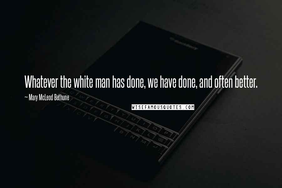 Mary McLeod Bethune quotes: Whatever the white man has done, we have done, and often better.