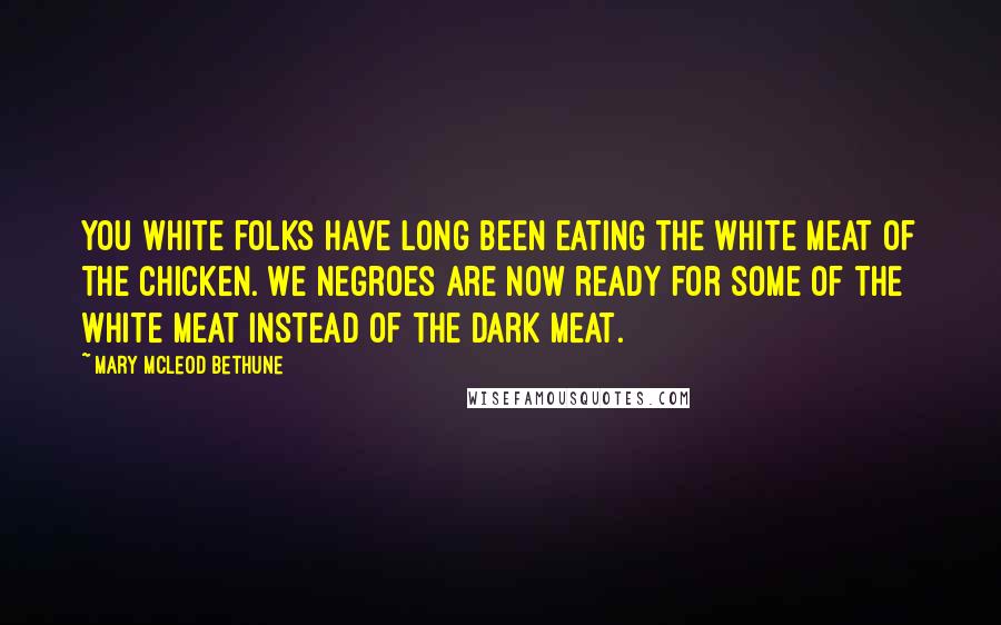 Mary McLeod Bethune quotes: You white folks have long been eating the white meat of the chicken. We Negroes are now ready for some of the white meat instead of the dark meat.