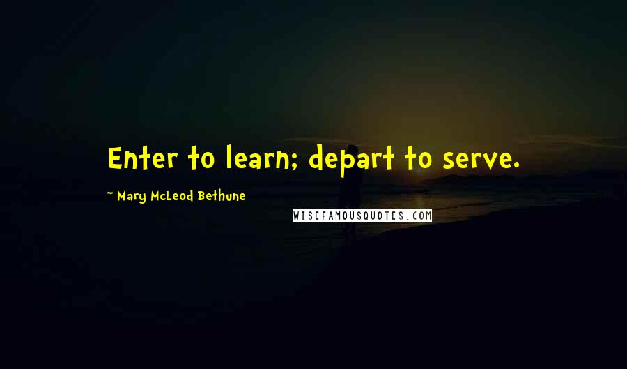 Mary McLeod Bethune quotes: Enter to learn; depart to serve.