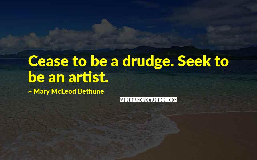 Mary McLeod Bethune quotes: Cease to be a drudge. Seek to be an artist.