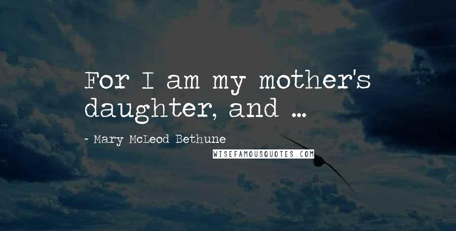 Mary McLeod Bethune quotes: For I am my mother's daughter, and ...