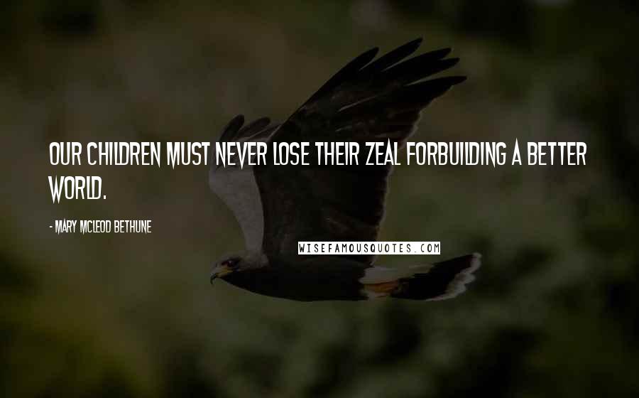 Mary McLeod Bethune quotes: Our children must never lose their zeal forbuilding a better world.