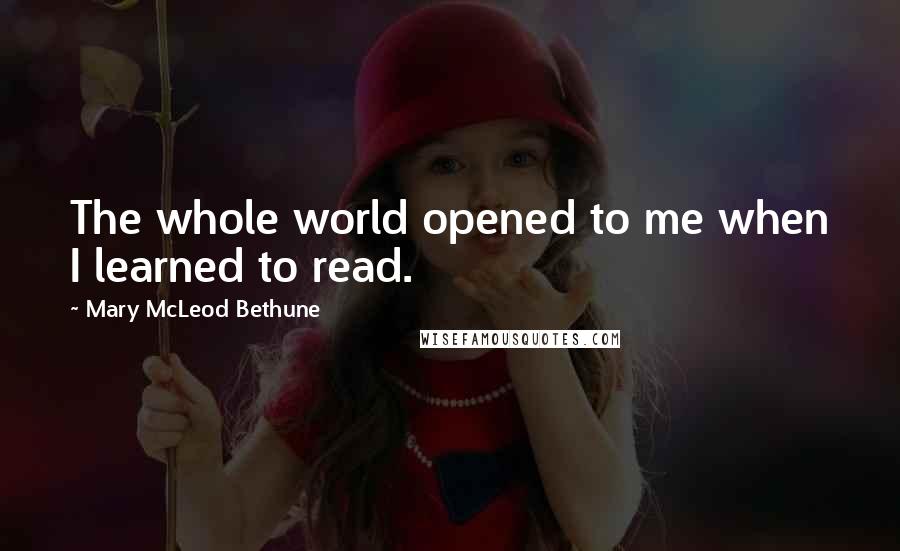 Mary McLeod Bethune quotes: The whole world opened to me when I learned to read.