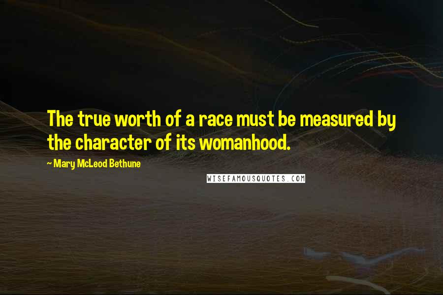 Mary McLeod Bethune quotes: The true worth of a race must be measured by the character of its womanhood.