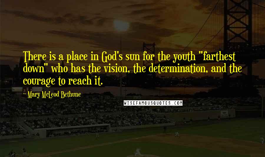 Mary McLeod Bethune quotes: There is a place in God's sun for the youth "farthest down" who has the vision, the determination, and the courage to reach it.