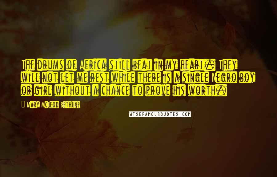 Mary McLeod Bethune quotes: The drums of Africa still beat in my heart. They will not let me rest while there is a single Negro boy or girl without a chance to prove his