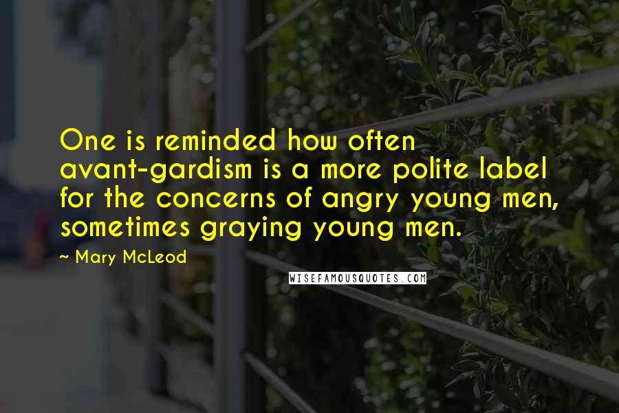 Mary McLeod quotes: One is reminded how often avant-gardism is a more polite label for the concerns of angry young men, sometimes graying young men. Mary McLeod quotes: One is reminded how often avant-gardism is a more polite label for the concerns of angry young men, sometimes graying young men.