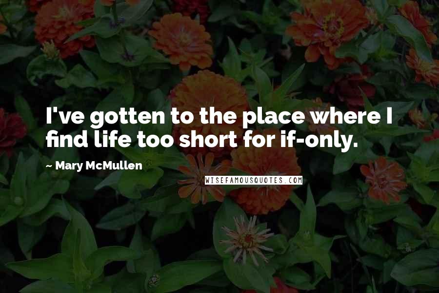 Mary McMullen quotes: I've gotten to the place where I find life too short for if-only.