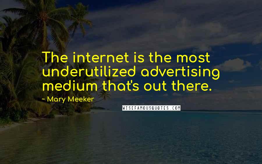 Mary Meeker quotes: The internet is the most underutilized advertising medium that's out there.