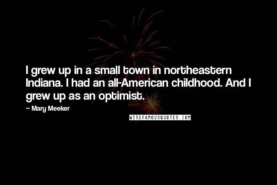 Mary Meeker quotes: I grew up in a small town in northeastern Indiana. I had an all-American childhood. And I grew up as an optimist.
