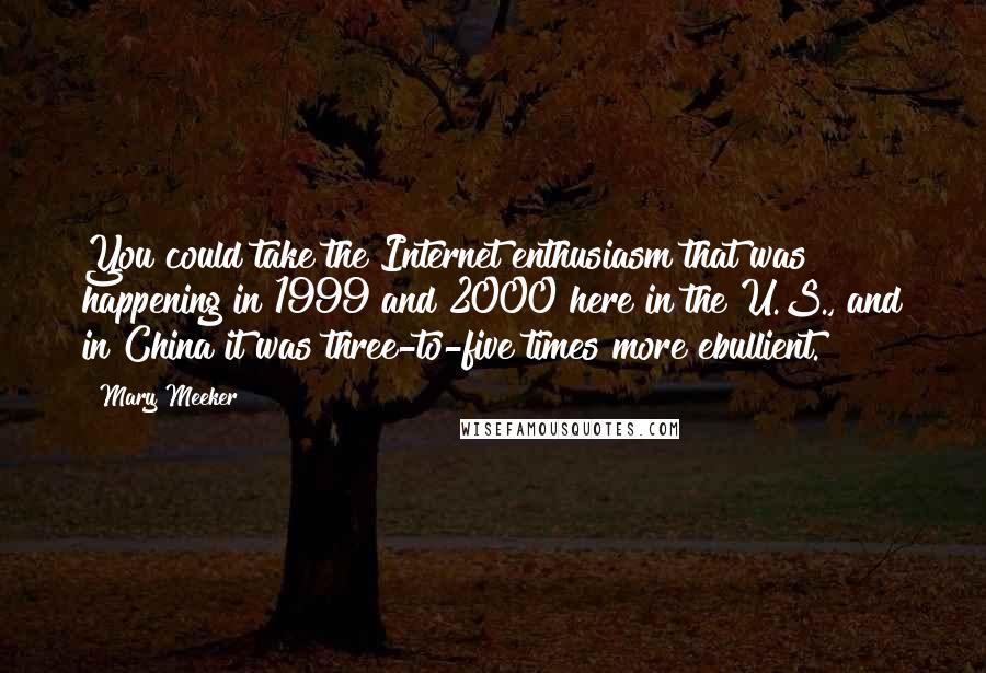 Mary Meeker quotes: You could take the Internet enthusiasm that was happening in 1999 and 2000 here in the U.S., and in China it was three-to-five times more ebullient.