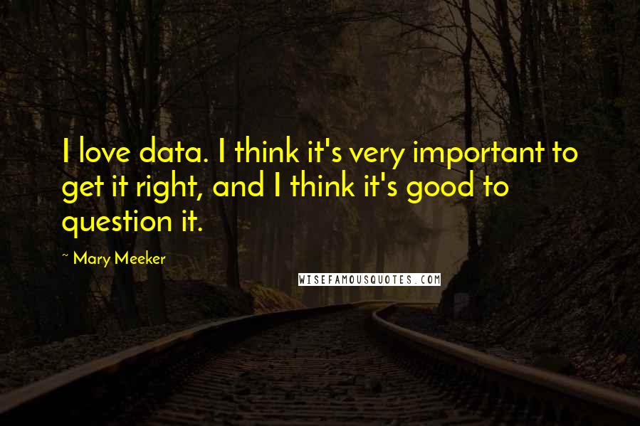 Mary Meeker quotes: I love data. I think it's very important to get it right, and I think it's good to question it.