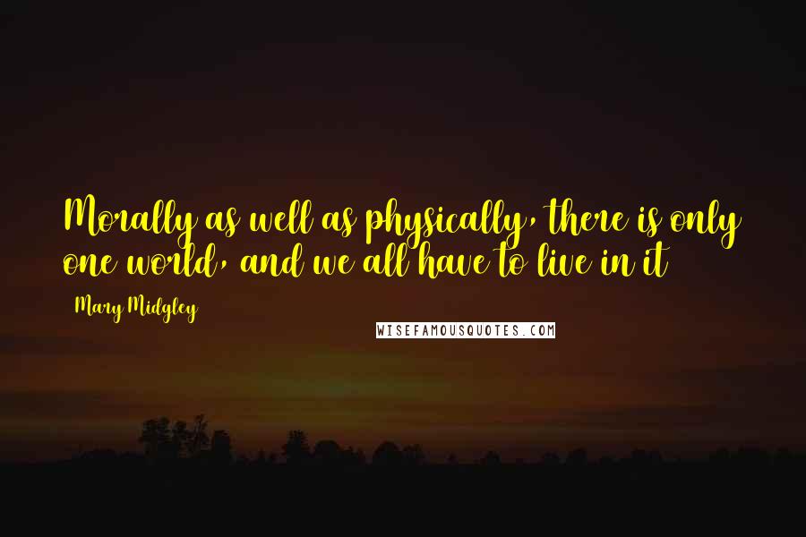 Mary Midgley quotes: Morally as well as physically, there is only one world, and we all have to live in it