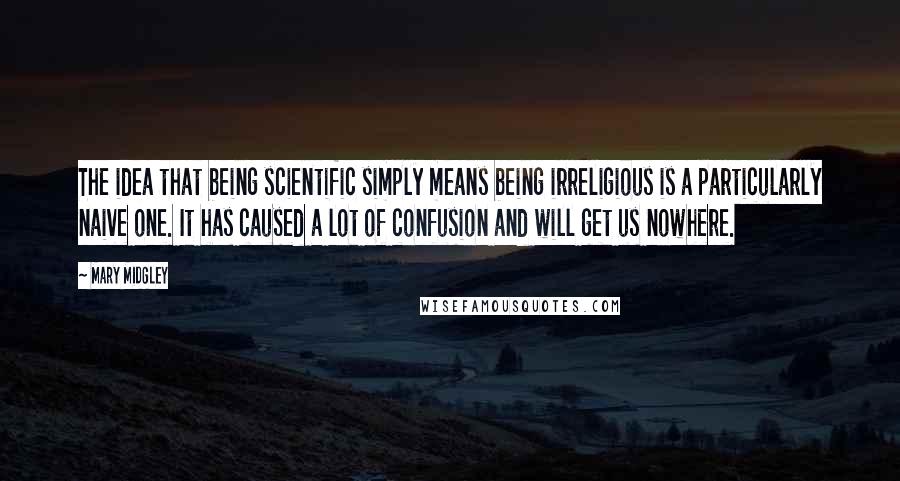 Mary Midgley quotes: The idea that being scientific simply means being irreligious is a particularly naive one. It has caused a lot of confusion and will get us nowhere.