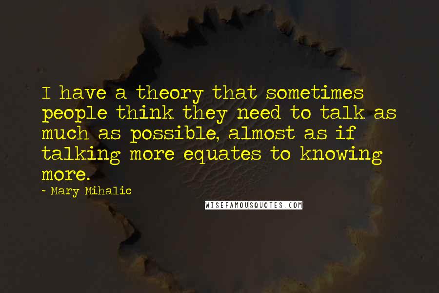 Mary Mihalic quotes: I have a theory that sometimes people think they need to talk as much as possible, almost as if talking more equates to knowing more.