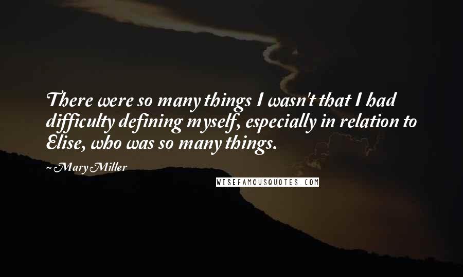 Mary Miller quotes: There were so many things I wasn't that I had difficulty defining myself, especially in relation to Elise, who was so many things.