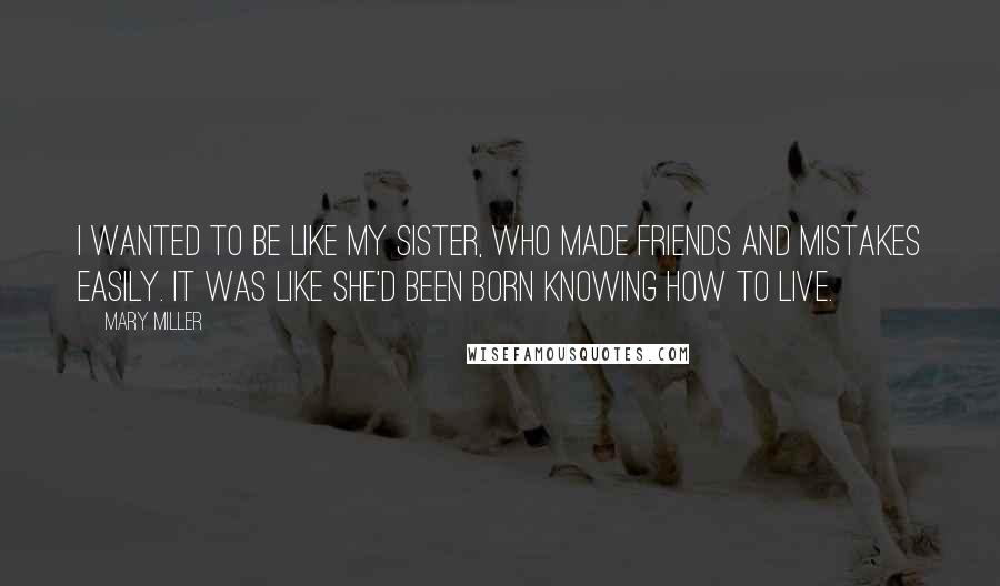 Mary Miller quotes: I wanted to be like my sister, who made friends and mistakes easily. It was like she'd been born knowing how to live.