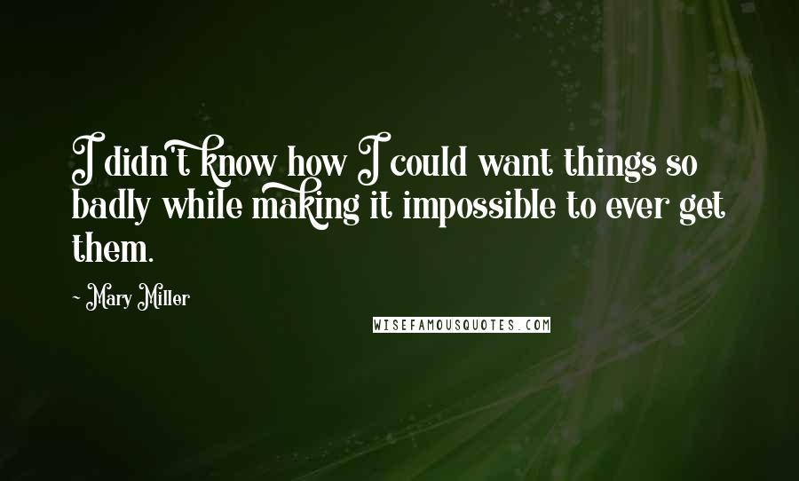 Mary Miller quotes: I didn't know how I could want things so badly while making it impossible to ever get them.